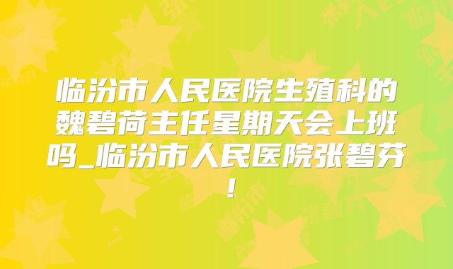 临汾市人民医院生殖科的魏碧荷主任星期天会上班吗_临汾市人民医院张碧芬！