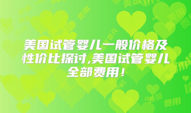 美国试管婴儿一般价格及性价比探讨,美国试管婴儿全部费用！