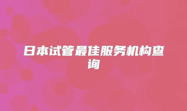 日本试管最佳服务机构查询