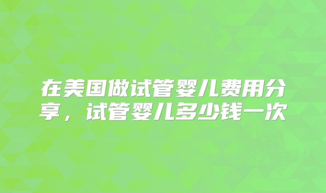 在美国做试管婴儿费用分享,试管婴儿多少钱一次