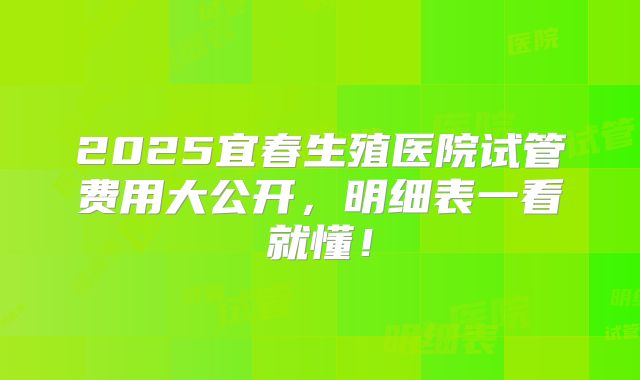 2025宜春生殖医院试管费用大公开，明细表一看就懂！