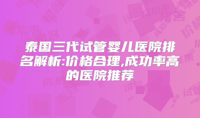 泰国三代试管婴儿医院排名解析:价格合理,成功率高的医院推荐