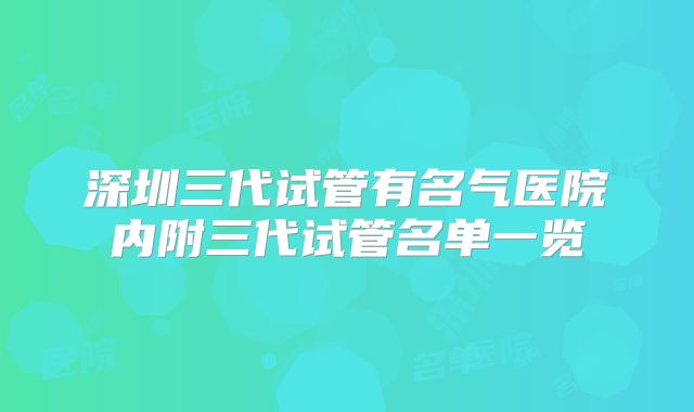 深圳三代试管有名气医院内附三代试管名单一览