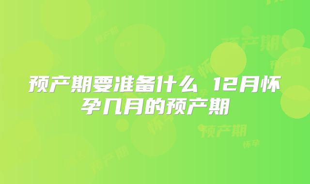 预产期要准备什么 12月怀孕几月的预产期