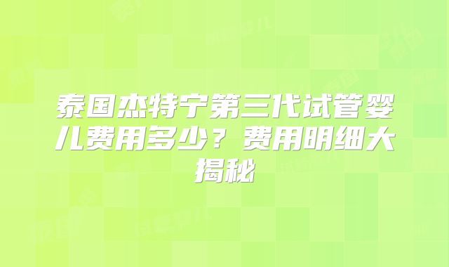 泰国杰特宁第三代试管婴儿费用多少？费用明细大揭秘