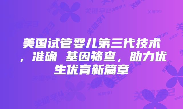 美国试管婴儿第三代技术，准确 基因筛查，助力优生优育新篇章