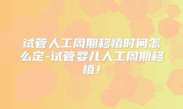 试管人工周期移植时间怎么定-试管婴儿人工周期移植！