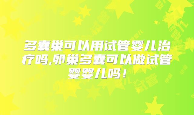 多囊巢可以用试管婴儿治疗吗,卵巢多囊可以做试管婴婴儿吗!