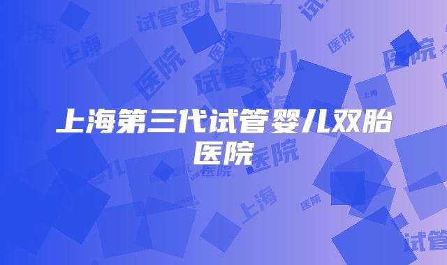 上海第三代试管婴儿双胎医院