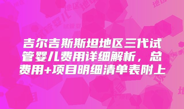 吉尔吉斯斯坦地区三代试管婴儿费用详细解析，总费用+项目明细清单表附上