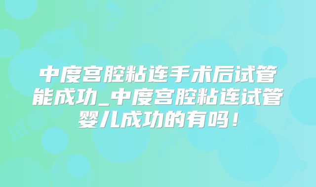 中度宫腔粘连手术后试管能成功_中度宫腔粘连试管婴儿成功的有吗！