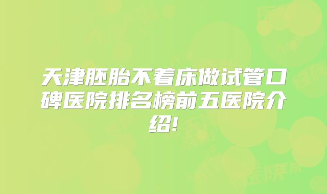 天津胚胎不着床做试管口碑医院排名榜前五医院介绍!