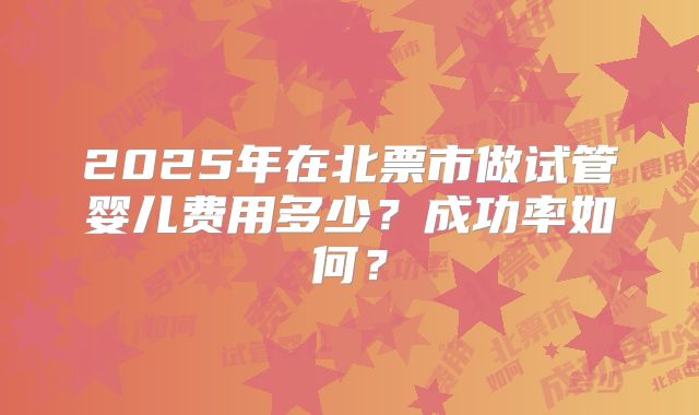 2025年在北票市做试管婴儿费用多少？成功率如何？