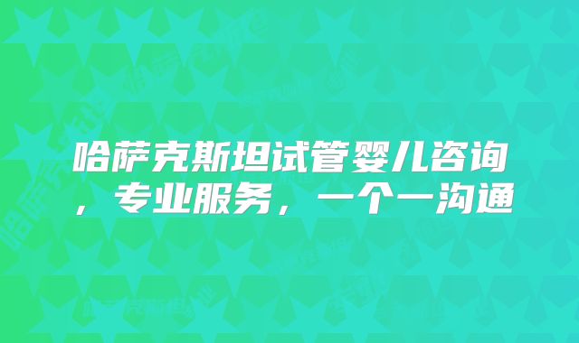 哈萨克斯坦试管婴儿咨询,专业服务,一个一沟通