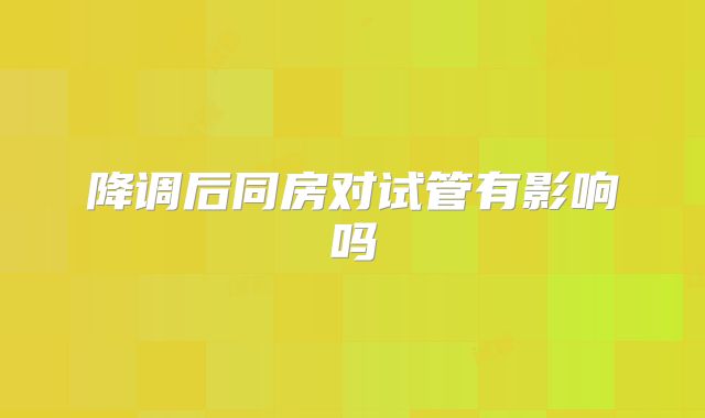 降调后同房对试管有影响吗