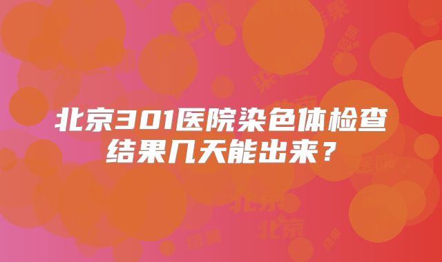 北京301医院染色体检查结果几天能出来？