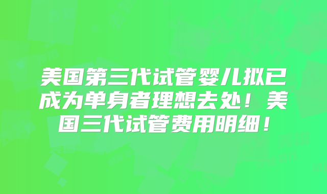 美国第三代试管婴儿拟已成为单身者理想去处！美国三代试管费用明细！