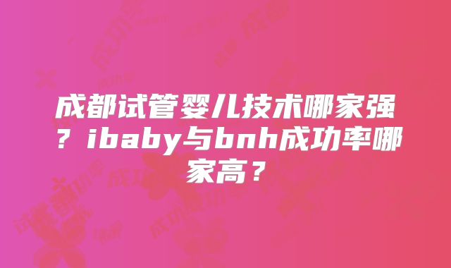 成都试管婴儿技术哪家强？ibaby与bnh成功率哪家高？