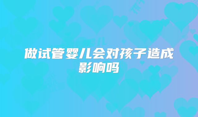 做试管婴儿会对孩子造成影响吗
