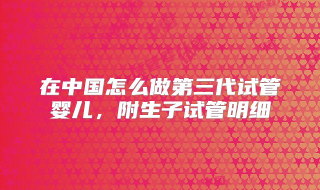 在中国怎么做第三代试管婴儿，附生子试管明细