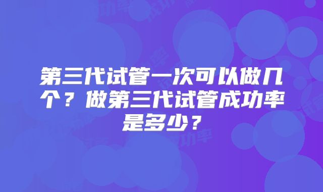 第三代试管一次可以做几个？做第三代试管成功率是多少？
