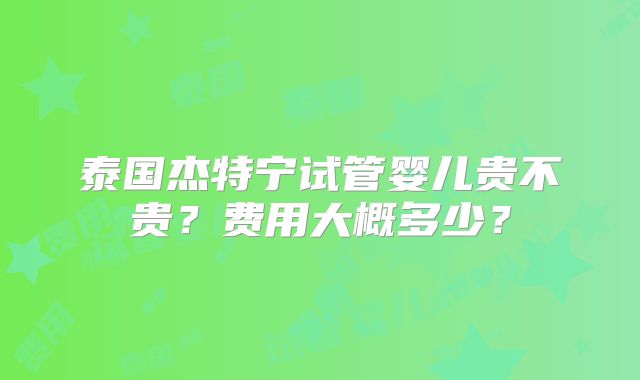 泰国杰特宁试管婴儿贵不贵?费用大概多少?