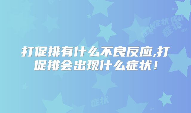打促排有什么不良反应,打促排会出现什么症状！