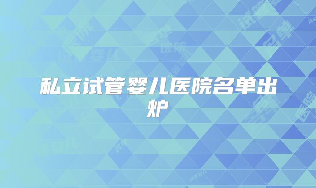 私立试管婴儿医院名单出炉