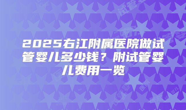 2025右江附属医院做试管婴儿多少钱?附试管婴儿费用一览