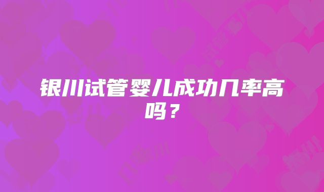 银川试管婴儿成功几率高吗?