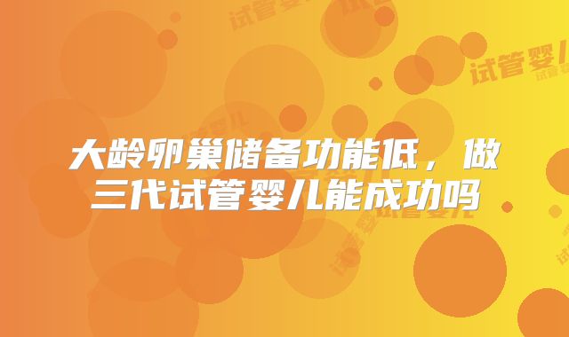 大龄卵巢储备功能低，做三代试管婴儿能成功吗