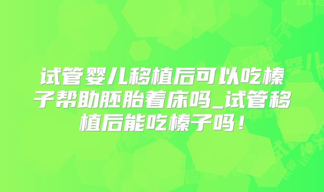 试管婴儿移植后可以吃榛子帮助胚胎着床吗_试管移植后能吃榛子吗!