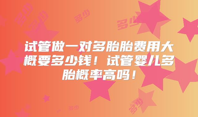 试管做一对多胎胎费用大概要多少钱！试管婴儿多胎概率高吗！