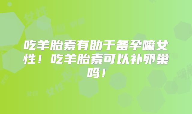 吃羊胎素有助于备孕嘛女性!吃羊胎素可以补卵巢吗!