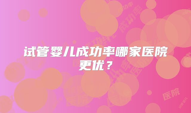 试管婴儿成功率哪家医院更优？