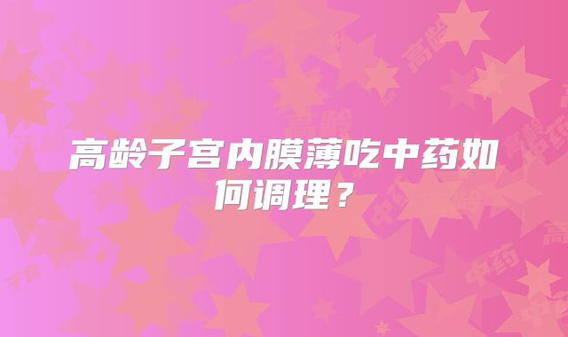 高龄子宫内膜薄吃中药如何调理？