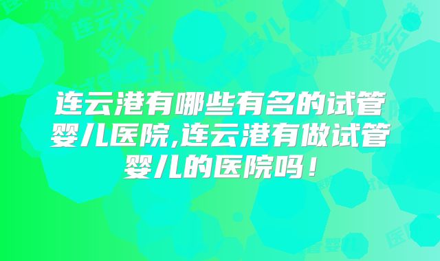 连云港有哪些有名的试管婴儿医院,连云港有做试管婴儿的医院吗！