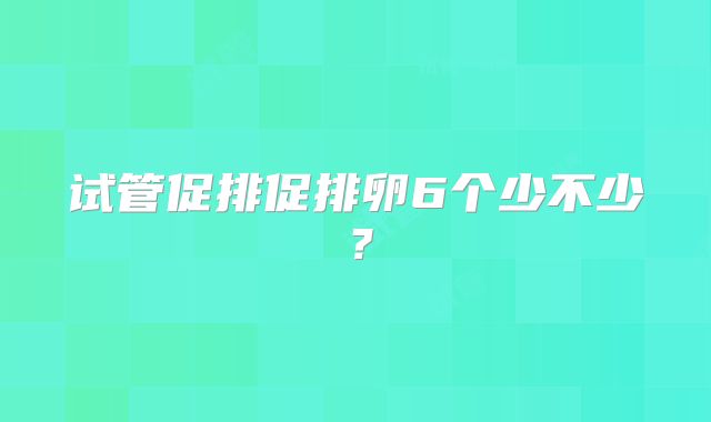 试管促排促排卵6个少不少？