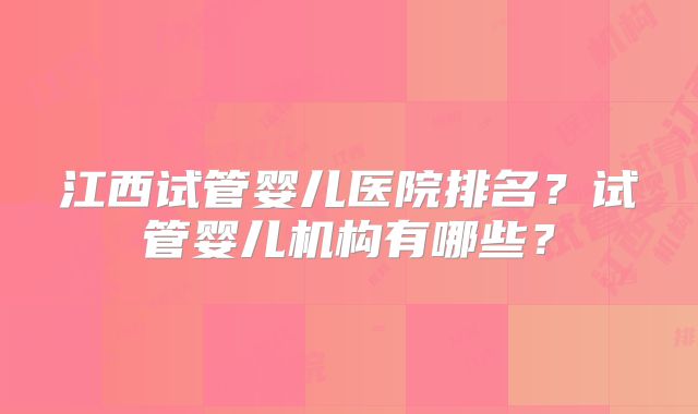 江西试管婴儿医院排名?试管婴儿机构有哪些?