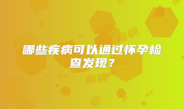 哪些疾病可以通过怀孕检查发现？