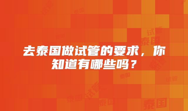 去泰国做试管的要求,你知道有哪些吗?