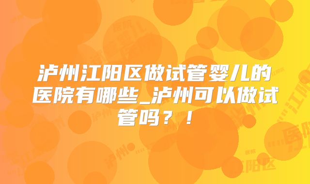 泸州江阳区做试管婴儿的医院有哪些_泸州可以做试管吗？！