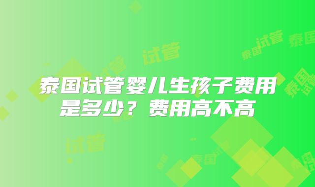 泰国试管婴儿生孩子费用是多少?费用高不高