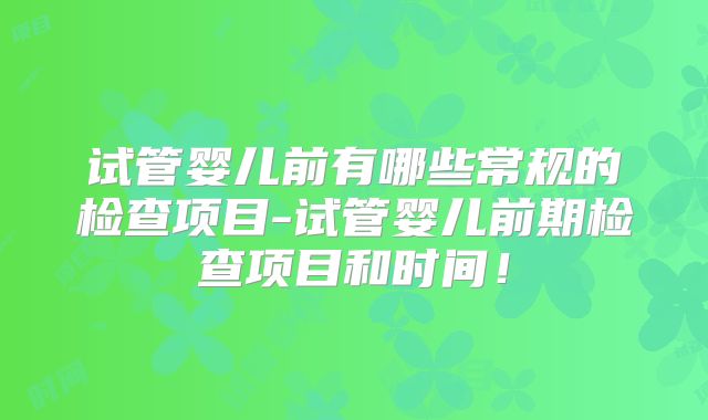 试管婴儿前有哪些常规的检查项目-试管婴儿前期检查项目和时间!