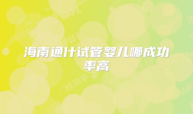 海南通什试管婴儿哪成功率高