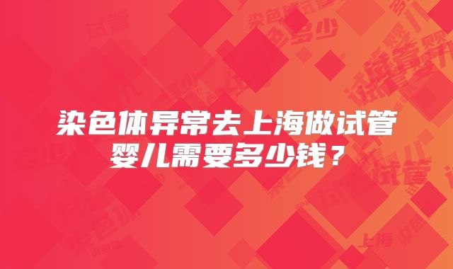 染色体异常去上海做试管婴儿需要多少钱?