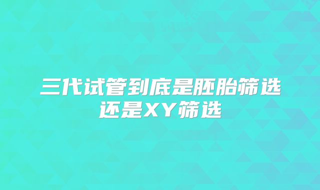 三代试管到底是胚胎筛选还是XY筛选