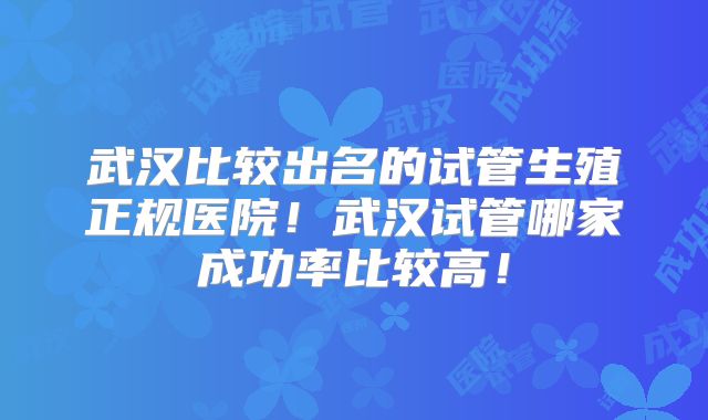 武汉比较出名的试管生殖正规医院！武汉试管哪家成功率比较高！