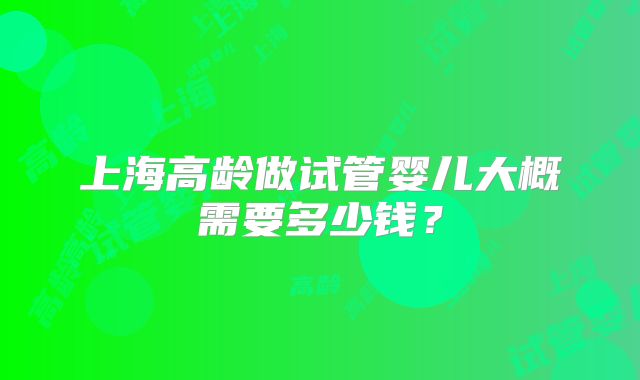 上海高龄做试管婴儿大概需要多少钱？