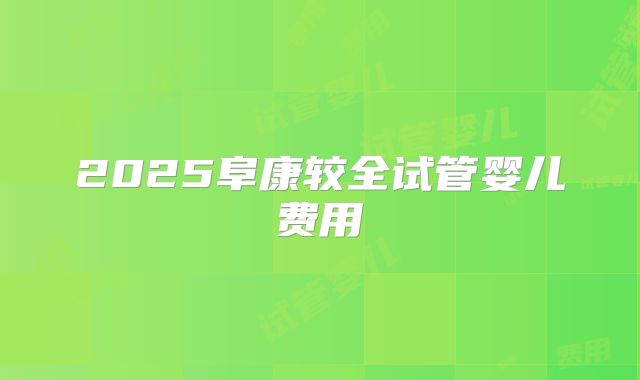 2025阜康较全试管婴儿费用